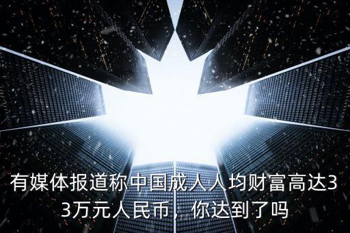 有媒體報(bào)道稱中國(guó)成人人均財(cái)富高達(dá)33萬(wàn)元人民幣，你達(dá)到了嗎