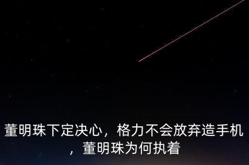 董明珠下定決心，格力不會放棄造手機(jī)，董明珠為何執(zhí)著