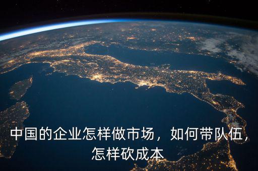 中國的企業(yè)怎樣做市場，如何帶隊(duì)伍，怎樣砍成本