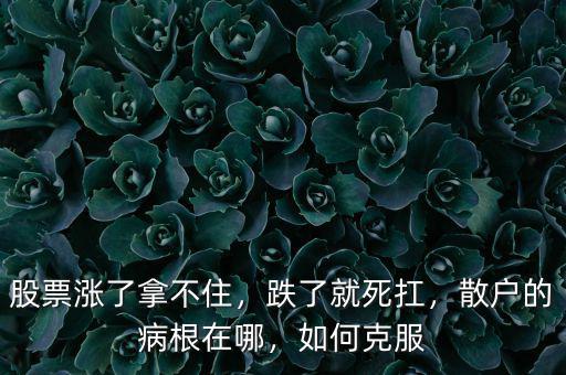 股票漲了拿不住，跌了就死扛，散戶的病根在哪，如何克服