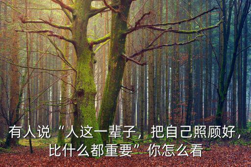 有人說“人這一輩子，把自己照顧好，比什么都重要”你怎么看