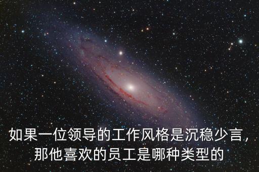 如果一位領(lǐng)導(dǎo)的工作風(fēng)格是沉穩(wěn)少言，那他喜歡的員工是哪種類(lèi)型的