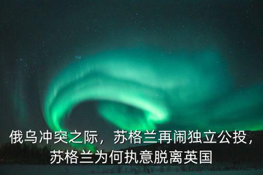 俄烏沖突之際，蘇格蘭再鬧獨(dú)立公投，蘇格蘭為何執(zhí)意脫離英國(guó)