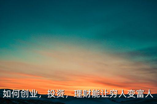 如何創(chuàng)業(yè)，投資，理財(cái)能讓窮人變富人