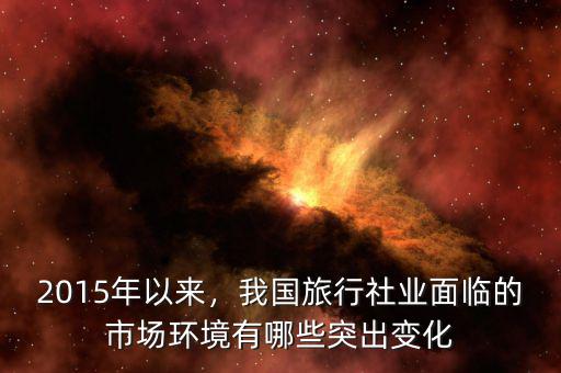 2015年以來，我國旅行社業(yè)面臨的市場環(huán)境有哪些突出變化
