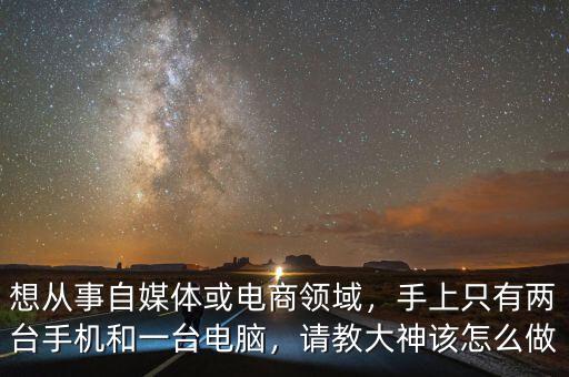想從事自媒體或電商領(lǐng)域，手上只有兩臺手機(jī)和一臺電腦，請教大神該怎么做