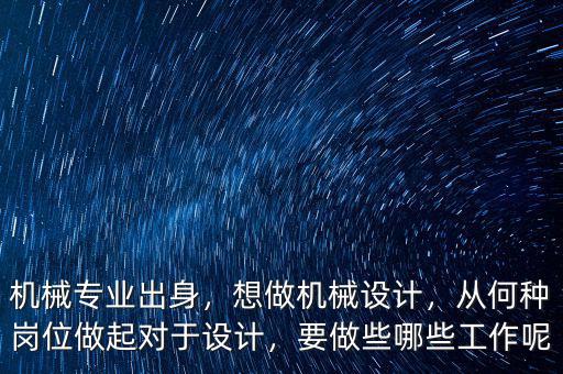 機(jī)械專業(yè)出身，想做機(jī)械設(shè)計(jì)，從何種崗位做起對(duì)于設(shè)計(jì)，要做些哪些工作呢