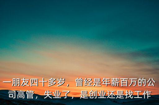 一朋友四十多歲，曾經(jīng)是年薪百萬的公司高管，失業(yè)了，是創(chuàng)業(yè)還是找工作