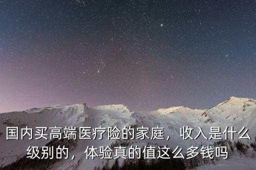國(guó)內(nèi)買(mǎi)高端醫(yī)療險(xiǎn)的家庭，收入是什么級(jí)別的，體驗(yàn)真的值這么多錢(qián)嗎