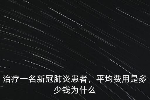 治療一名新冠肺炎患者，平均費(fèi)用是多少錢為什么
