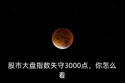 股市大盤指數(shù)失守3000點(diǎn)，你怎么看
