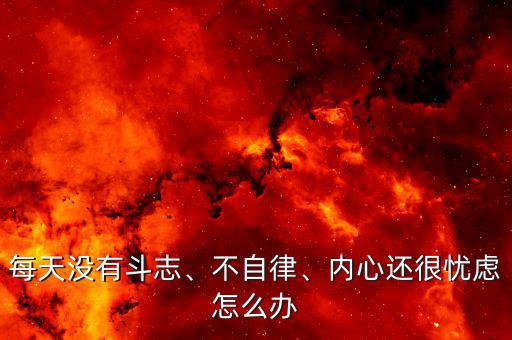 每天沒有斗志、不自律、內心還很憂慮怎么辦