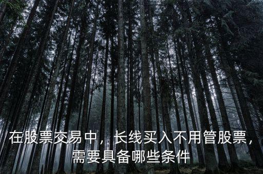 在股票交易中，長線買入不用管股票，需要具備哪些條件