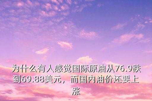 為什么有人感覺(jué)國(guó)際原油從76.9跌到69.88美元，而國(guó)內(nèi)油價(jià)還要上漲
