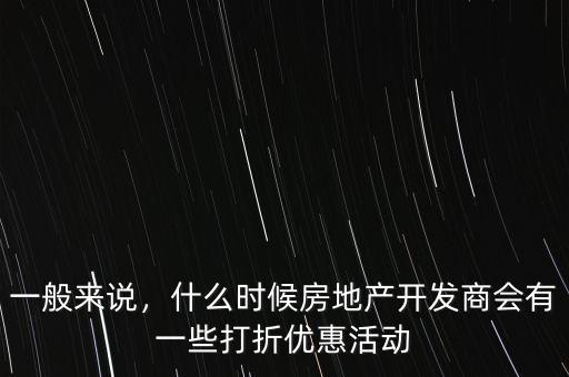 一般來(lái)說(shuō)，什么時(shí)候房地產(chǎn)開(kāi)發(fā)商會(huì)有一些打折優(yōu)惠活動(dòng)