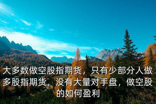 大多數(shù)做空股指期貨，只有少部分人做多股指期貨，沒有大量對(duì)手盤，做空股的如何盈利