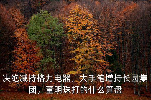 決絕減持格力電器，大手筆增持長園集團，董明珠打的什么算盤