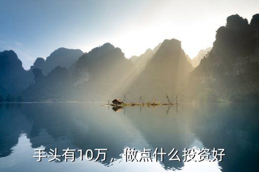 手頭有10萬，做點(diǎn)什么投資好