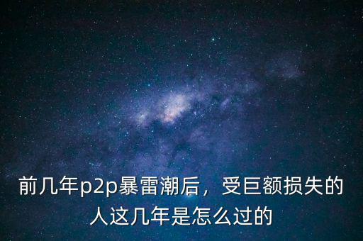 前幾年p2p暴雷潮后，受巨額損失的人這幾年是怎么過(guò)的