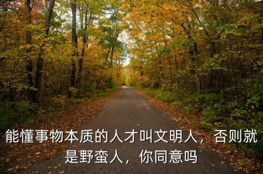 能懂事物本質(zhì)的人才叫文明人，否則就是野蠻人，你同意嗎