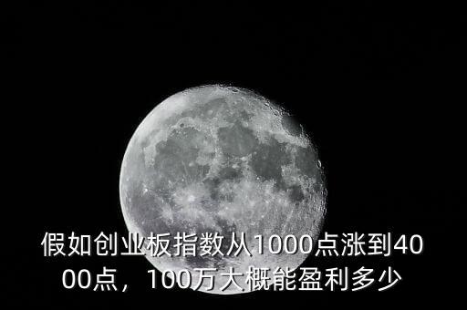 假如創(chuàng)業(yè)板指數(shù)從1000點漲到4000點，100萬大概能盈利多少