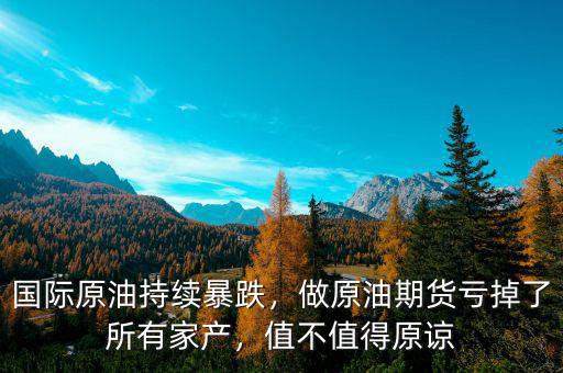 國際原油持續(xù)暴跌，做原油期貨虧掉了所有家產(chǎn)，值不值得原諒