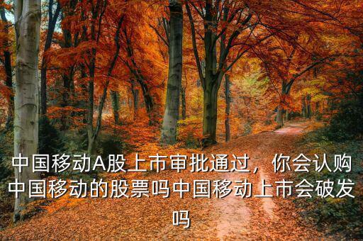 中國移動A股上市審批通過，你會認(rèn)購中國移動的股票嗎中國移動上市會破發(fā)嗎