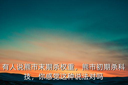 有人說熊市末期殺權(quán)重，熊市初期殺科技，你感覺這種說法對嗎