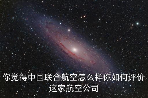 你覺得中國聯(lián)合航空怎么樣你如何評價(jià)這家航空公司