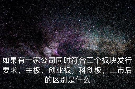 如果有一家公司同時符合三個板塊發(fā)行要求，主板，創(chuàng)業(yè)板，科創(chuàng)板，上市后的區(qū)別是什么