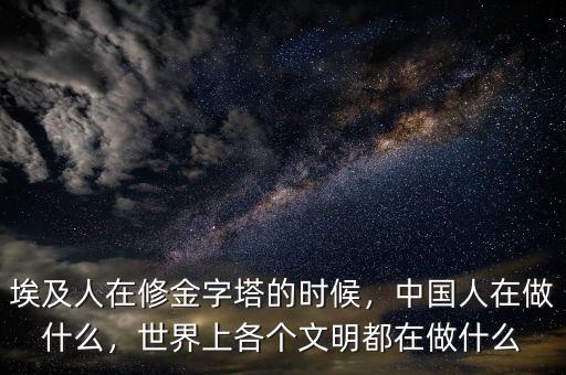 埃及人在修金字塔的時(shí)候，中國人在做什么，世界上各個(gè)文明都在做什么