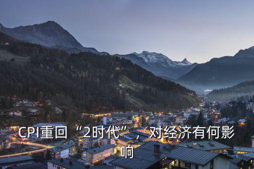 CPI重回“2時(shí)代”，對(duì)經(jīng)濟(jì)有何影響