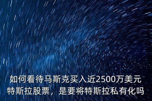 如何看待馬斯克買入近2500萬(wàn)美元特斯拉股票，是要將特斯拉私有化嗎