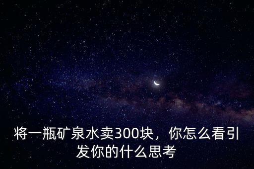 將一瓶礦泉水賣300塊，你怎么看引發(fā)你的什么思考