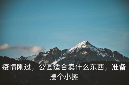 疫情剛過，公園適合賣什么東西，準(zhǔn)備擺個小攤