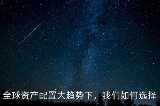 全球資產(chǎn)配置大趨勢下，我們?nèi)绾芜x擇