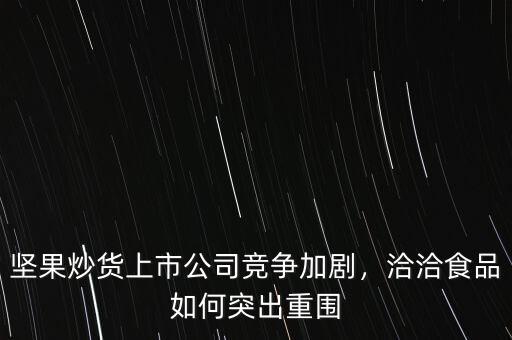 堅果炒貨上市公司競爭加劇，洽洽食品如何突出重圍