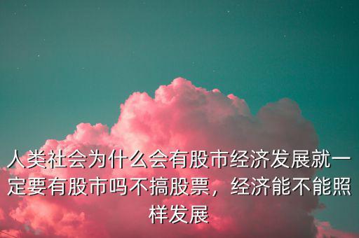 人類社會(huì)為什么會(huì)有股市經(jīng)濟(jì)發(fā)展就一定要有股市嗎不搞股票，經(jīng)濟(jì)能不能照樣發(fā)展