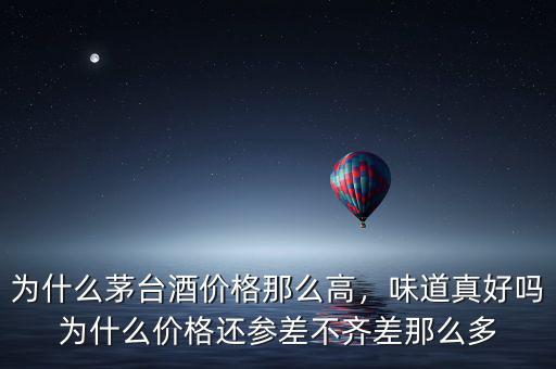 為什么茅臺(tái)酒價(jià)格那么高，味道真好嗎為什么價(jià)格還參差不齊差那么多