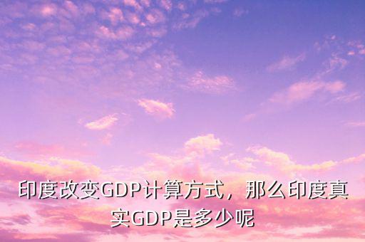 印度改變GDP計(jì)算方式，那么印度真實(shí)GDP是多少呢