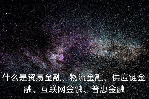 什么是貿(mào)易金融、物流金融、供應(yīng)鏈金融、互聯(lián)網(wǎng)金融、普惠金融