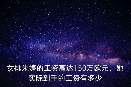 女排朱婷的工資高達150萬歐元，她實際到手的工資有多少