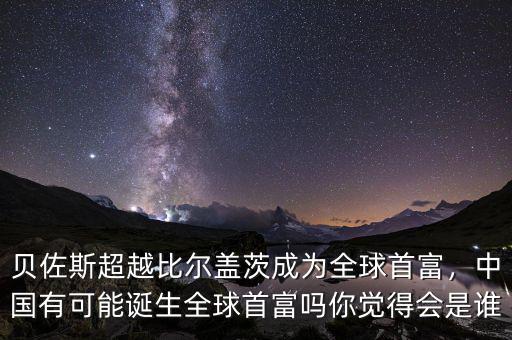 貝佐斯超越比爾蓋茨成為全球首富，中國(guó)有可能誕生全球首富嗎你覺(jué)得會(huì)是誰(shuí)