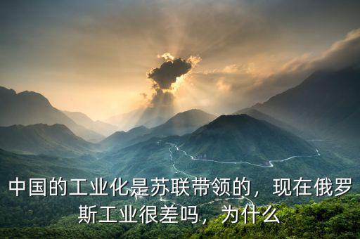 中國(guó)的工業(yè)化是蘇聯(lián)帶領(lǐng)的，現(xiàn)在俄羅斯工業(yè)很差嗎，為什么