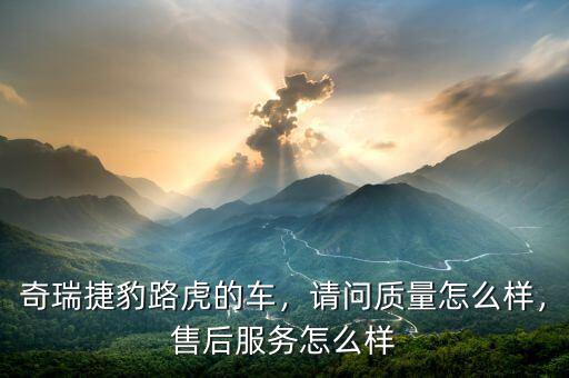 奇瑞捷豹路虎的車，請(qǐng)問質(zhì)量怎么樣，售后服務(wù)怎么樣
