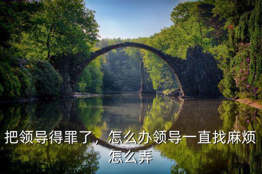 把領(lǐng)導得罪了，怎么辦領(lǐng)導一直找麻煩怎么弄