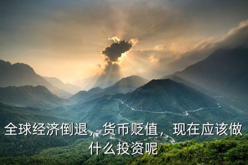 全球經(jīng)濟倒退，貨幣貶值，現(xiàn)在應(yīng)該做什么投資呢