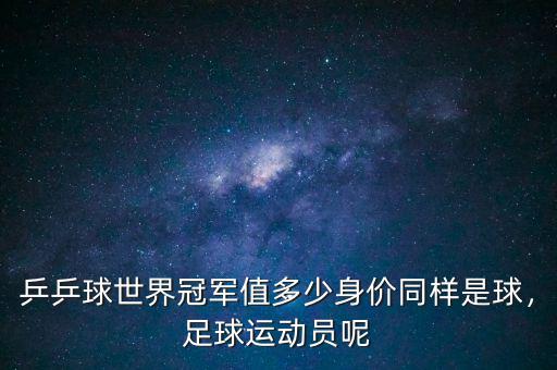 乒乒球世界冠軍值多少身價同樣是球，足球運動員呢