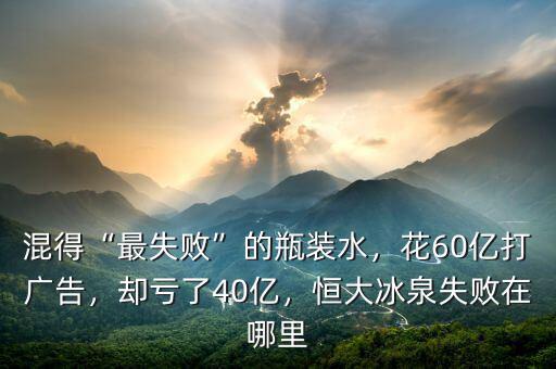 混得“最失敗”的瓶裝水，花60億打廣告，卻虧了40億，恒大冰泉失敗在哪里