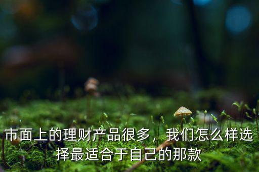 市面上的理財(cái)產(chǎn)品很多，我們?cè)趺礃舆x擇最適合于自己的那款